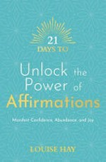 21 days to unlock the power of affirmations : manifest confidence, abundance and joy / Louise Hay.