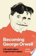 Becoming George Orwell : life and letters, legend and legacy / John Rodden.