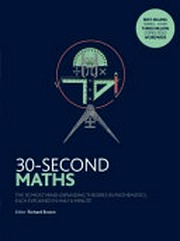 30-second maths : the 50 most mind-expanding theories in mathematics, each explained in half a minute / editor: Richard J. Brown ; contributors: Richard Brown, Richard Elwes, Robert Fathauer, John Haigh, David Perry, Jamie Pommersheim.