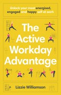 The active workday advantage : unlock your most energised, engaged and happy self at work / Lizzie Williamson.