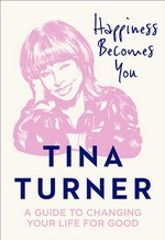 Happiness becomes you : a guide to changing your life for good Tina Turner.