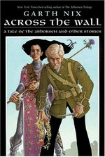 Across the wall : a tale of the Abhorsen and other stories / Garth Nix.