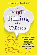 The art of talking with children : the simple keys to nurturing kindness, creativity, and confidence in kids / Rebecca Rolland.