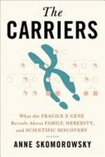 The carriers : what the fragile X gene reveals about family, heredity, and scientific discovery / Anne Skomorowsky.