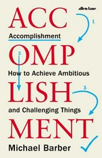 Accomplishment : how to achieve ambitious and challenging things / Michael Barber.