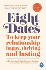 Eight dates : to keep your relationship happy, thriving and lasting / John Gottman, PhD, Julie Schwartz Gottman, PhD, Doug Abrams & Rachel Carlton Abrams, MD ; with Lara Love Hardin.