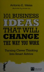 101 business ideas : clever thinking that will change the way you work : turning clever thinking into smart advice / Antonio E. Weiss.