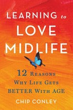 Learning to love midlife : 12 reasons why life gets better with age / Chip Conley.