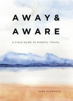 Away & aware : a field guide to mindful travel / by Sara Clemence ; illustrations by Chris Santone.