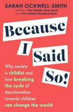 Because I said so! : why society is childist and how breaking the cycle of discrimination towards children can change the world / Sarah Ockwell-Smith.