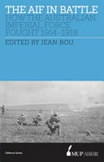 The AIF in battle : how the Australian Imperial Force fought, 1914 - 1918 / Jean Bou, editor.