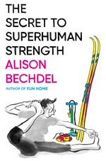 The secret to superhuman strength / Alison Bechdel.