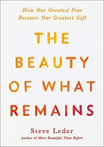 The beauty of what remains : how our greatest fear becomes our greatest gift / Steve Leder.
