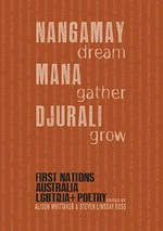 NANGAMAY dream MANA gather DJURALI grow : First Nations Australia LGBTQIA+ Poetry / edited by Alison Whittaker & Steven Lidsay Ross ; foreword by Arlie Alizzi.