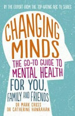 Changing minds : the go-to guide to mental health for family and friends / Dr Mark Cross and Dr Catherine Hanrahan.