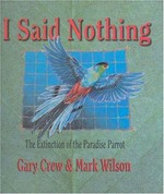 I said nothing : the extinction of the Paradise Parrot / Gary Crew & Mark Wilson.