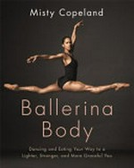 Ballerina body : dancing and eating your way to a leaner, stronger, and more graceful you / Misty Copeland with Charisse Jones ; movement and dance photography by Henry Leutwyler ; food photography by Amy Roth.