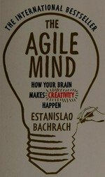 The agile mind : how your brain makes creativity happen / Estanislao Bachrach.