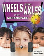 Wheels and axles in my makerspace / Tim Miller and Rebecca Sjonger.