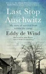 Last stop Auschwitz : my story of survival from within the camp / Eddy de Wind ; translated from the Dutch by David Colmer ; [afterword by John Boyne].