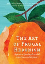 The art of frugal hedonism : a guide to spending less while enjoying everything more Adam Grubb, Annie Raser-Rowland.