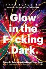 Glow in the f*cking dark : simple practices to heal your soul, from someone who learned the hard way / Tara Schuster.