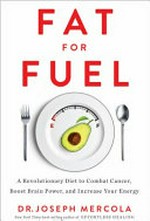 Fat for fuel : a revolutionary diet to combat cancer, boost brain power, and increase your energy / Dr. Joseph Mercola.