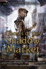 Ghosts of the Shadow Market : shadowhunters / Cassandra Clare, Sarah Rees Brennan, Maureen Johnson, Kelly Link, Robin Wasserman ; illustrations by Davood Diba.