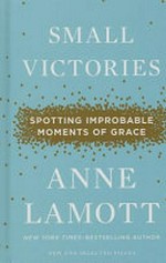 Small victories : spotting improbable moments of grace / Anne Lamott.