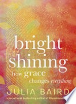 Bright shining : how grace changes everything Julia Baird.