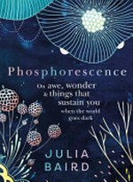 Phosphorescence : on awe, wonder & things that sustain you when the world goes dark / Julia Baird.