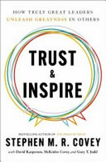 Trust & inspire : how truly great leaders unleash greatness in others / Stephen M. R. Covey with David Kasperson, McKinlee Covey, and Gary T. Judd.