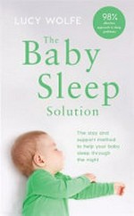 The baby sleep solution : the stay and support method to help your baby sleep through the night / Lucy Wolfe.