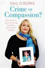 Crime or compassion? : one woman's story of a loving friendship that knew no bounds / Gail O'Rorke.