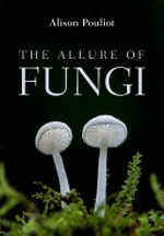 The allure of fungi / Alison Pouliot (author).