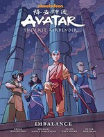 Avatar: the last airbender, Faith Erin Hicks, script ; Peter Wartman, art ; Ryan Hill, parts 1-3 cover colors, part 1 interior colors ; Adele Matera, library edition cover colors, parts 2-3 interior colors ; Richard Starkings & Comicraft's Jimmy Betancourt, lettering ; [created by Bryan Konietzko, Michael Dante DiMartino]. Imbalance /
