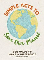 Simple acts to save our planet : 500 ways to make a difference / Michelle Neff.