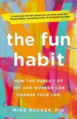 The fun habit : how the pursuit of joy and wonder can change your life / Mike Rucker, PhD.