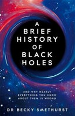 A brief history of black holes : and why nearly everything you know about them is wrong / DR Becky Smethurst.