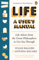 Life : a user's manual : life advice from the great philosophers to get you through / Julian Baggini & Antonia Macaro.