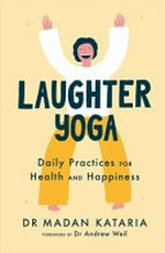 Laughter yoga : daily practices for health and happiness / Dr Madan Kataria ; foreword by Dr Andrew Weil.