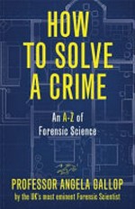 How to solve a crime : real cases from the cutting edge of forensics / Angela Gallop, with Jane Smith.