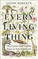 Every living thing : the great and deadly race to know all life / Jason Roberts.