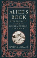 Alice's book : how the Nazis stole my grandmother's cookbook / Karina Urbach ; translated from the German by Jamie Bulloch.