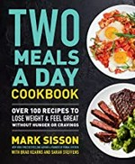 Two meals a day cookbook : over 100 recipes to lose weight & feel great without hunger or cravings / Mark Sisson, with Brad Kearns and Sarah Steffens.