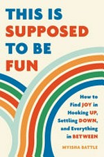 This is supposed to be fun : how to find joy in hooking up, settling down, and everything in between / Myisha Battle.