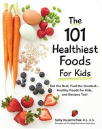 The 101 healthiest foods for kids : eat the best, feel the greatest--healthy foods for kids, and recipes too! / Sally Kuzemchak, MS, RD.