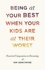 Being at your best when your kids are at their worst : practical compassion in parenting / Kim John Payne, M.ED.