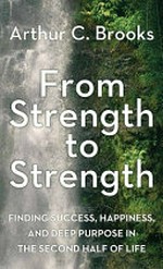 From strength to strength : finding success, happiness, and deep purpose in the second half of life / Arthur C. Brooks.