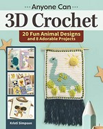 Anyone can 3D crochet : 20 fun animal designs and 8 adorable projects / Kristi Simpson ; photographer: Mike Mihalo.